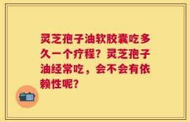 灵芝孢子油软胶囊吃多久一个疗程？灵芝孢子油经常吃，会不会有依赖性呢？