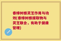 香樟树根灵芝作用与功效(香樟树根提取物与灵芝联合，有助于健康管理)