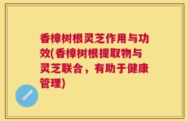 香樟树根灵芝作用与功效(香樟树根提取物与灵芝联合，有助于健康管理)