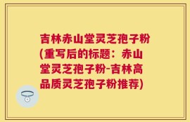 吉林赤山堂灵芝孢子粉(重写后的标题：赤山堂灵芝孢子粉-吉林高品质灵芝孢子粉推荐)