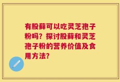 有股藓可以吃灵芝孢子粉吗？探讨股藓和灵芝孢子粉的营养价值及食用方法？