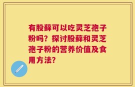 有股藓可以吃灵芝孢子粉吗？探讨股藓和灵芝孢子粉的营养价值及食用方法？