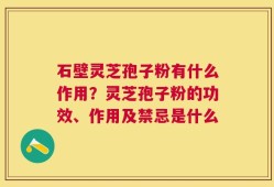 石壁灵芝孢子粉有什么作用？灵芝孢子粉的功效、作用及禁忌是什么