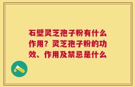 石壁灵芝孢子粉有什么作用？灵芝孢子粉的功效、作用及禁忌是什么