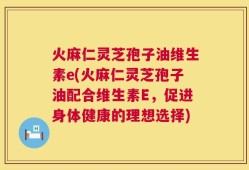 火麻仁灵芝孢子油维生素e(火麻仁灵芝孢子油配合维生素E，促进身体健康的理想选择)