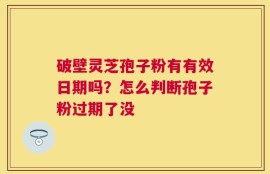 破壁灵芝孢子粉有有效日期吗？怎么判断孢子粉过期了没