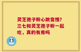 灵芝孢子粉心跳变慢？三七和灵芝孢子粉一起吃，真的有用吗