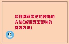 如何减弱灵芝的苦味的方法(减轻灵芝苦味的有效方法)