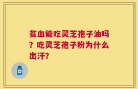 贫血能吃灵芝孢子油吗？吃灵芝孢子粉为什么出汗？