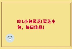 吃1小包灵芝(灵芝小包，每日佳品)