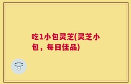吃1小包灵芝(灵芝小包，每日佳品)