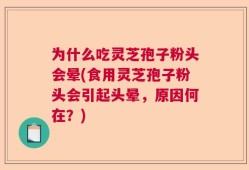为什么吃灵芝孢子粉头会晕(食用灵芝孢子粉头会引起头晕，原因何在？)