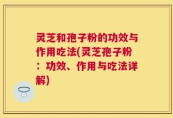 灵芝和孢子粉的功效与作用吃法(灵芝孢子粉：功效、作用与吃法详解)