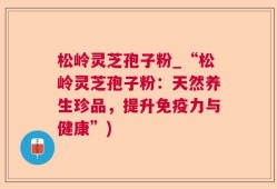 松岭灵芝孢子粉_“松岭灵芝孢子粉：天然养生珍品，提升免疫力与健康”)