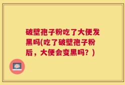 破壁孢子粉吃了大便发黑吗(吃了破壁孢子粉后，大便会变黑吗？)