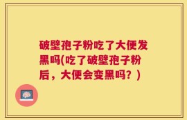 破壁孢子粉吃了大便发黑吗(吃了破壁孢子粉后，大便会变黑吗？)