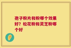 孢子粉片和粉哪个效果好？松花粉和灵芝粉哪个好
