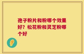 孢子粉片和粉哪个效果好？松花粉和灵芝粉哪个好