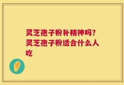 灵芝孢子粉补精神吗？灵芝孢子粉适合什么人吃
