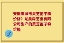 安徽宣城市灵芝孢子粉价格？龙泉森芝宝有限公司生产的灵芝孢子粉价格