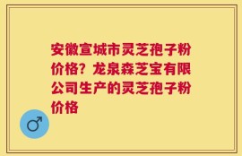 安徽宣城市灵芝孢子粉价格？龙泉森芝宝有限公司生产的灵芝孢子粉价格