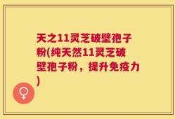 天之11灵芝破壁孢子粉(纯天然11灵芝破壁孢子粉，提升免疫力)