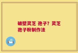 破壁灵芝 孢子？灵芝孢子粉制作法