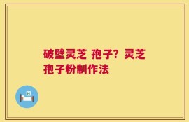 破壁灵芝 孢子？灵芝孢子粉制作法