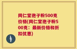 同仁堂孢子粉500克价格(同仁堂孢子粉500克：最新价格和折扣优惠)