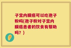 子宫内膜癌可以吃孢子粉吗(孢子粉对子宫内膜癌患者的饮食有帮助吗？)