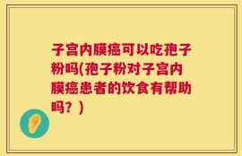 子宫内膜癌可以吃孢子粉吗(孢子粉对子宫内膜癌患者的饮食有帮助吗？)