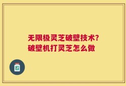 无限极灵芝破壁技术？破壁机打灵芝怎么做