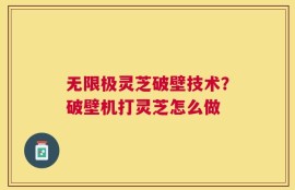 无限极灵芝破壁技术？破壁机打灵芝怎么做