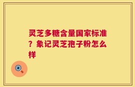 灵芝多糖含量国家标准？象记灵芝孢子粉怎么样