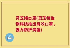 灵芝楼口罩(灵芝楼生物科技推出高效口罩，强力防护病菌)
