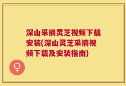 深山采摘灵芝视频下载安装(深山灵芝采摘视频下载及安装指南)