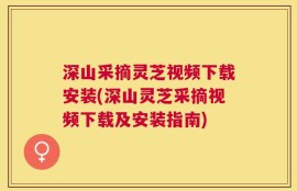 深山采摘灵芝视频下载安装(深山灵芝采摘视频下载及安装指南)
