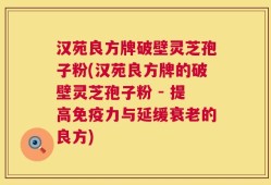 汉苑良方牌破壁灵芝孢子粉(汉苑良方牌的破壁灵芝孢子粉 - 提高免疫力与延缓衰老的良方)