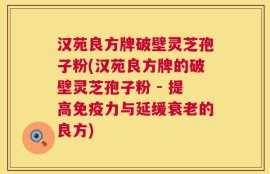 汉苑良方牌破壁灵芝孢子粉(汉苑良方牌的破壁灵芝孢子粉 - 提高免疫力与延缓衰老的良方)