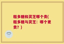 粗多糖和灵芝哪个贵(粗多糖与灵芝：哪个更贵？)