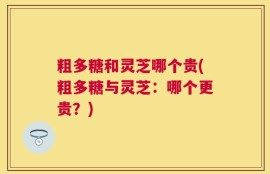 粗多糖和灵芝哪个贵(粗多糖与灵芝：哪个更贵？)