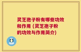 灵芝孢子粉有哪些功效和作用 (灵芝孢子粉的功效与作用简介)