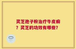 灵芝孢子粉治疗牛皮癣？灵芝的功效有哪些？