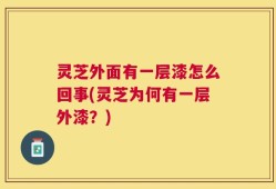 灵芝外面有一层漆怎么回事(灵芝为何有一层外漆？)