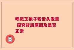 喝灵芝孢子粉舌头发黑 探究背后原因及是否正常