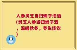人参灵芝当归蝎子泡酒(灵芝人参当归蝎子酒，温暖秋冬，养生佳饮)