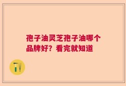 孢子油灵芝孢子油哪个品牌好？看完就知道