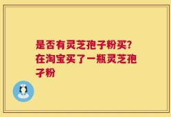 是否有灵芝孢子粉买？在淘宝买了一瓶灵芝孢孑粉