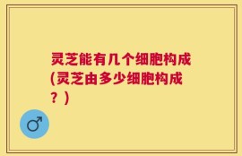 灵芝能有几个细胞构成(灵芝由多少细胞构成？)