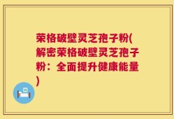荣格破壁灵芝孢子粉(解密荣格破壁灵芝孢子粉：全面提升健康能量)